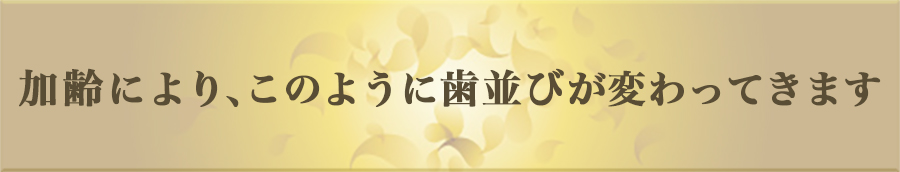 加齢により、このように歯並びが変わってきます